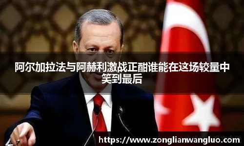 阿尔加拉法与阿赫利激战正酣谁能在这场较量中笑到最后